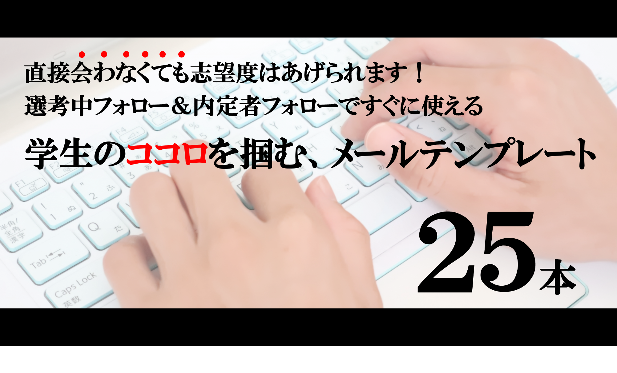 直接会わなくても志望度はあげられます 選考中フォロー 内定者フォローで使える 学生のココロを掴む メールテンプレート25個 新卒採用コンサルティング四半世紀 株式会社パフ 直接会わなくても志望度はあげられます 選考中フォロー 内定者フォローで使える 学生のココロを掴む メールテンプレート25個 新卒採用コンサルティング四半世紀 株式会社パフ